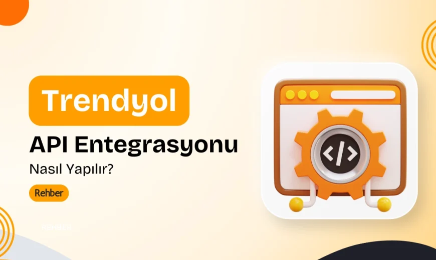 Trendyol API Entegrasyonu Nasıl Yapılır? 2025 Rehberi